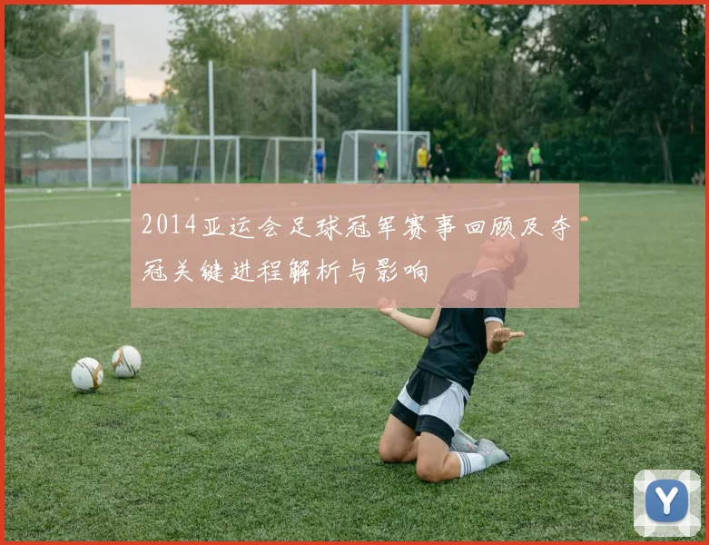 2014亚运会足球冠军赛事回顾及夺冠关键进程解析与影响