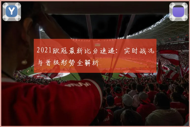 2021欧冠最新比分速递:实时战况与晋级形势全解析