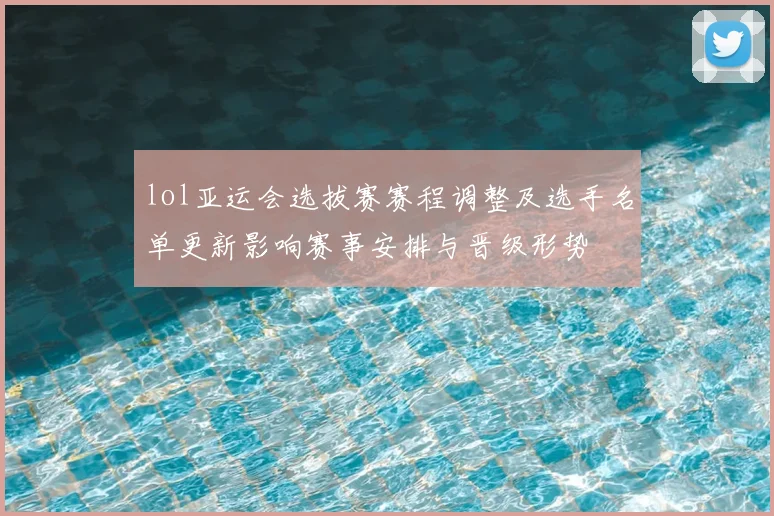 lol亚运会选拔赛赛程调整及选手名单更新影响赛事安排与晋级形势