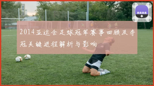 2014亚运会足球冠军赛事回顾及夺冠关键进程解析与影响