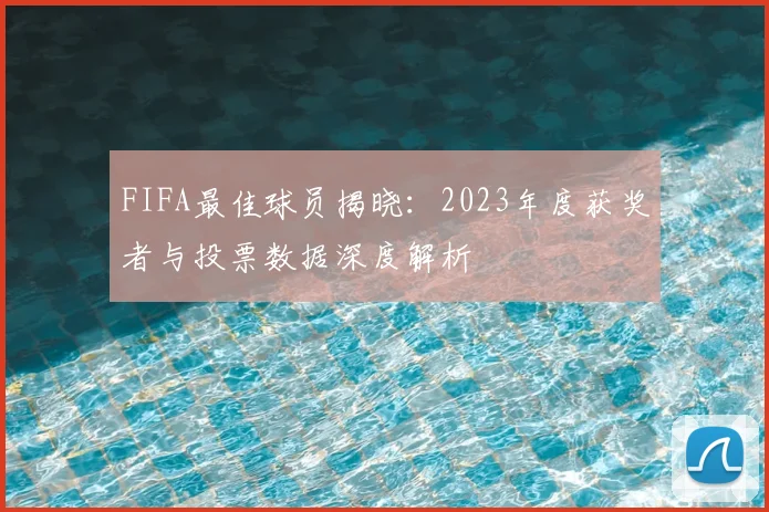 FIFA最佳球员揭晓:2023年度获奖者与投票数据深度解析