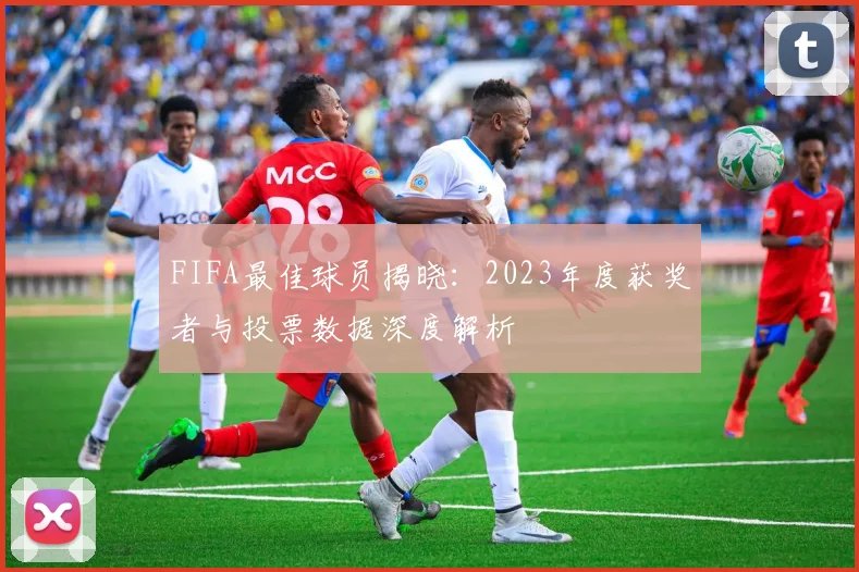 FIFA最佳球员揭晓：2023年度获奖者与投票数据深度解析