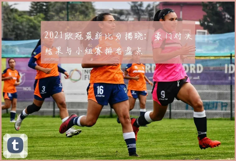 2021欧冠最新比分揭晓：豪门对决结果与小组赛排名盘点