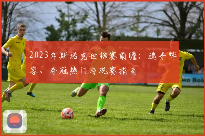 2023年斯诺克世锦赛前瞻：选手阵容、夺冠热门与观赛指南