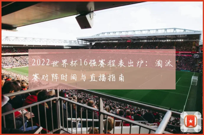 2022世界杯16强赛程表出炉:淘汰赛对阵时间与直播指南