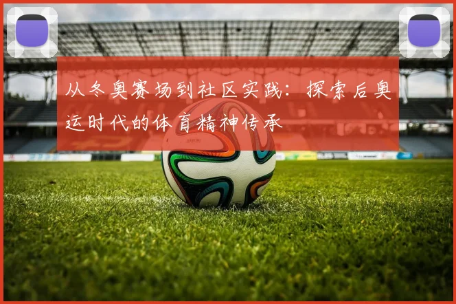 从冬奥赛场到社区实践：探索后奥运时代的体育精神传承