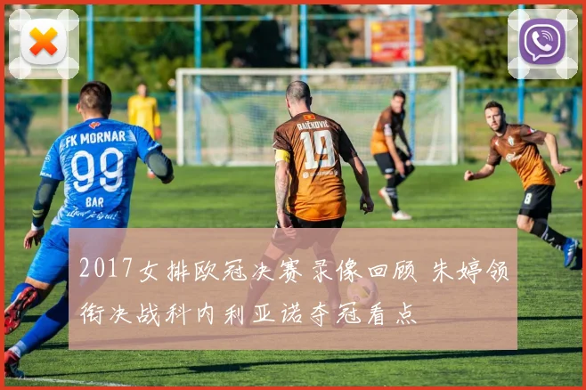 2017女排欧冠决赛录像回顾 朱婷领衔决战科内利亚诺夺冠看点