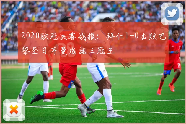 2020欧冠决赛战报:拜仁1-0击败巴黎圣日耳曼成就三冠王