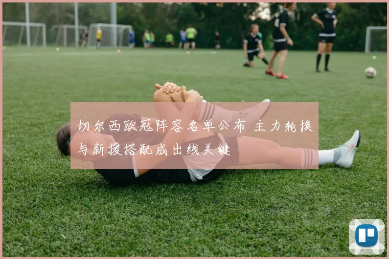 切尔西欧冠阵容名单公布 主力轮换与新援搭配成出线关键