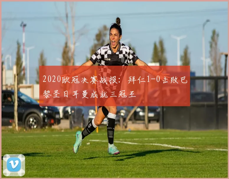 2020欧冠决赛战报:拜仁1-0击败巴黎圣日耳曼成就三冠王