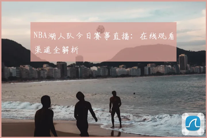 NBA湖人队今日赛事直播：在线观看渠道全解析