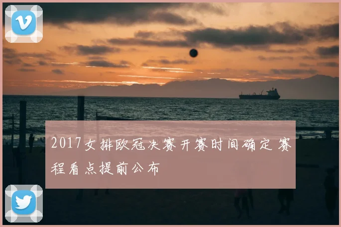 2017女排欧冠决赛开赛时间确定 赛程看点提前公布