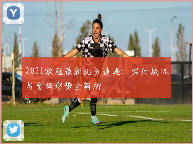 2021欧冠最新比分速递:实时战况与晋级形势全解析
