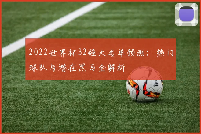 2022世界杯32强大名单预测:热门球队与潜在黑马全解析